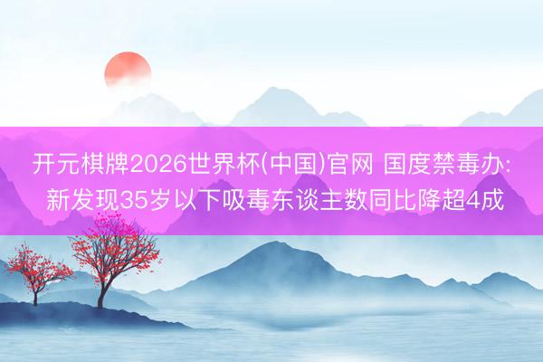 开元棋牌2026世界杯(中国)官网 国度禁毒办: 新发现35岁以下吸毒东谈主数同比降超4成
