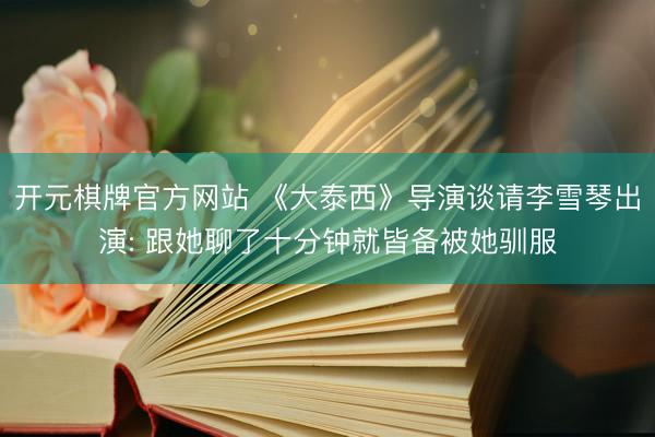 开元棋牌官方网站 《大泰西》导演谈请李雪琴出演: 跟她聊了十分钟就皆备被她驯服