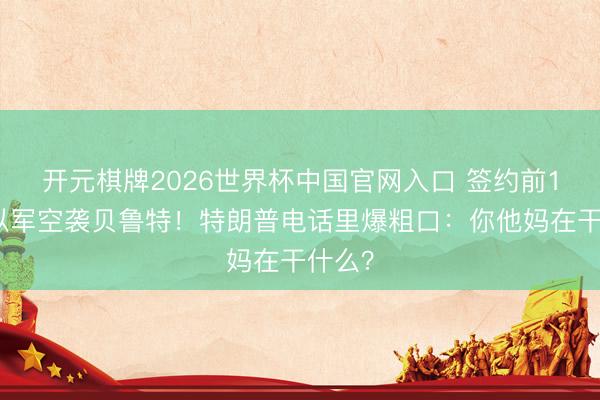 开元棋牌2026世界杯中国官网入口 签约前1小时以军空袭贝鲁特！特朗普电话里爆粗口：你他妈在干什么？