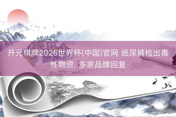 开元棋牌2026世界杯(中国)官网 纸尿裤检出毒性物资, 多家品牌回复